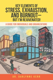 Key Elements of Stress, Exhaustion, and Burnout- but I'm Rejuvenated! : A Guide for Individuals and Organizations