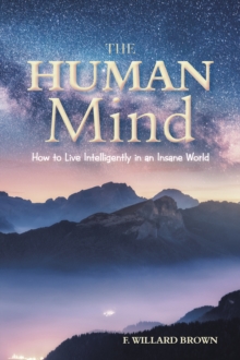 The Human Mind : How to Live Intelligently in an Insane World