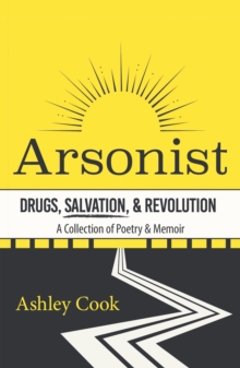 Arsonist: Drugs, Salvation, & Revolution : A Collection of Poetry & Memoir