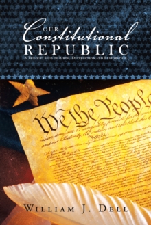 Our Constitutional Republic : A Trilogy: Seed of Birth, Destruction and Restoration