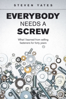 Everybody Needs a Screw : What I Learned from Selling Fasteners for Forty Years