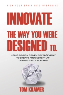 Innovate the Way You Were Designed To : Using Design Driven Development to Create Products That Connect with Humans