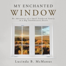 My Enchanted Window : The Adventures of a Small Feathered Family in a Big Southwestern Desert