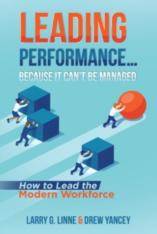 Leading Performance... Because It Can't Be Managed : How to Lead the Modern Workforce