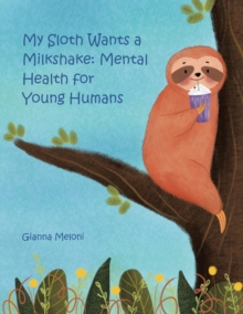 My Sloth Wants a Milkshake : Mental Health for Young Humans
