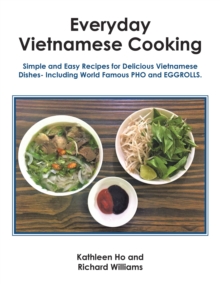 Everyday Vietnamese Cooking : Simple and Easy Recipes for Delicious Vietnamese Dishes- Including World Famous Pho and Eggrolls.