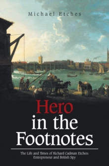 Hero in the Footnotes : The Life and Times of Richard Cadman Etches: Entrepreneur and British Spy