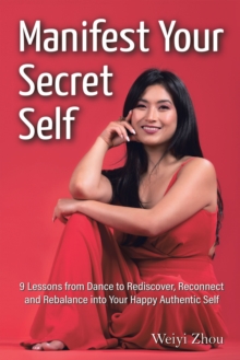 Manifest Your Secret Self : 9 Lessons from Dance to Rediscover, Reconnect, and Rebalance into Your Happy, Authentic Self