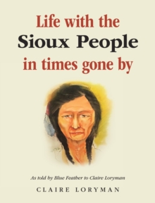 Life with the Sioux People in Times Gone By : As Told by Blue Feather to Claire  Loryman