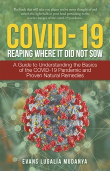 Covid-19 Reaping Where It Did Not Sow : A Guide to Understanding the Basics of the Covid-19 Pandemic and Proven Natural Remedies