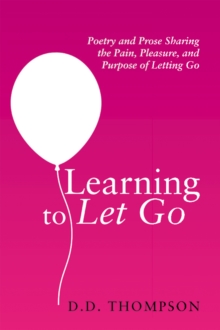 Learning to Let Go : Poetry and Prose Sharing the Pain, Pleasure, and Purpose of Letting Go