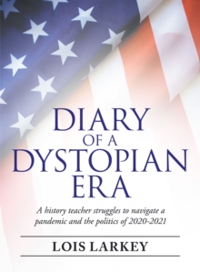 Diary of a Dystopian Era : A History Teacher Struggles to Navigate a Pandemic and the Politics of 2020-2021