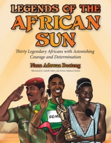 Legends of the African Sun : Thirty Legendary Africans with Astonishing Courage and Determination