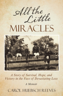 All the Little Miracles : A Story of Survival, Hope, and Victory  in the Face of Devastating Loss a Memoir