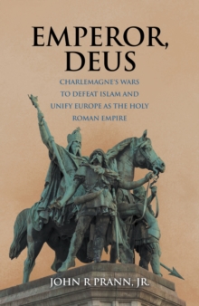 Emperor, Deus : Charlemagne's Wars to Defeat Islam and Unify Europe as the Holy Roman Empire