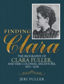 Finding Clara : The Biography of Clara Fuller and Her Colonial Ancestors, 1875-1638