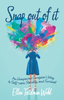 Snap out of It : An Unexpected Caregiver's Way to Self-Care, Stability, and Survival