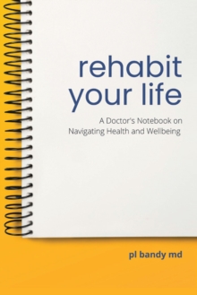 Rehabit Your Life : A Doctor's Notebook on Navigating Health & Well-Being