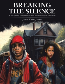 Breaking the Silence : A Teen's Journey Through Bullying, Love, and Overcoming the Trials of Life