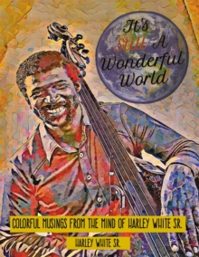 It's Still A Wonderful World : Colorful Musings From The Mind of Harley White Sr.