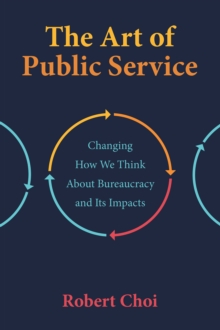 The Art of Public Service: : Changing How We Think About Bureaucracy and Its Impacts