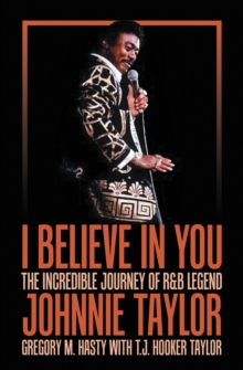 I Believe in You : The Incredible Journey of R&B Legend Johnnie Taylor