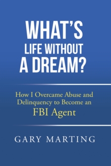 What's Life Without a Dream? : How I Overcame Abuse and Delinquency to Become an FBI Agent