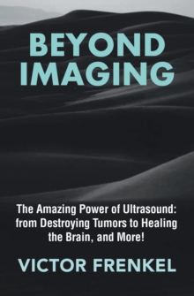 Beyond Imaging : The Amazing Power of Ultrasound: from Destroying Tumors to Healing the Brain, and More!