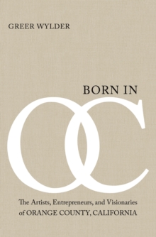 Born in OC : The Artists, Entrepreneurs, and Visionaries of Orange County, California