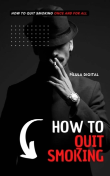 How to Quit Smoking : How to Quit Smoking Once and For All