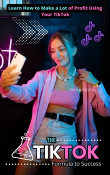 The TikTok Formula to Success : Learn How to Make a Lot of Profit Using Your TikTok