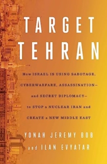 Target Tehran : How Israel Is Using Sabotage, Cyberwarfare, Assassination  and Secret Diplomacy  to Stop a Nuclear Iran and Create a New Middle East