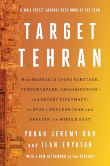 Target Tehran : How Mossad Is Using Sabotage, Cyberwarfare, Assassination  and Secret Diplomacy  to Realign the Middle East