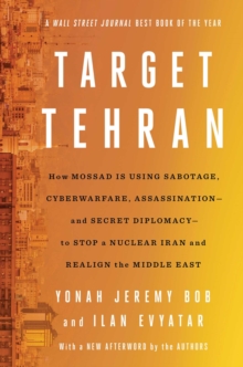 Target Tehran : How Israel Is Using Sabotage, Cyberwarfare, Assassination - and Secret Diplomacy - to Stop a Nuclear Iran and Create a New Middle East