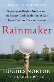 Rainmaker : Superagent Hughes Norton and the Money-Grab Explosion of Golf from Tiger to LIV and Beyond