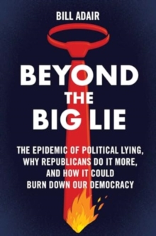 Beyond the Big Lie : The Epidemic of Political Lying, Why Republicans Do It More, and How It Could Burn Down Our Democracy