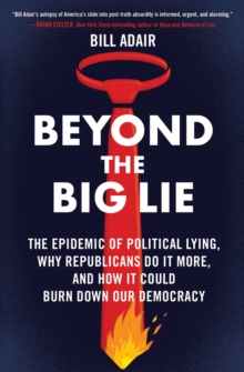 Beyond the Big Lie : The Epidemic of Political Lying, Why Republicans Do It More, and How It Could Burn Down Our Democracy
