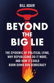 Beyond the Big Lie : The Epidemic of Political Lying, Why Republicans Do It More, and How It Could Burn Down Our Democracy