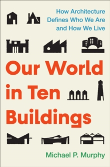 Our World in Ten Buildings : How Architecture Defines Who We Are and How We Live