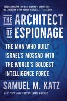 The Architect of Espionage : The Man Who Built Israel's Mossad into the World's Boldest Intelligence Force