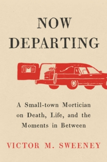 Now Departing : A Small-Town Mortician on Death, Life, and the Moments in Between