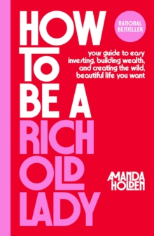How to Be a Rich Old Lady : Your Guide to Easy Investing, Building Wealth, and Creating the Wild, Beautiful Life You Want