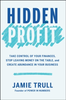 Hidden Profit : Take Control of Your Finances, Stop Leaving Money on the Table, and Create Abundance in Your Business