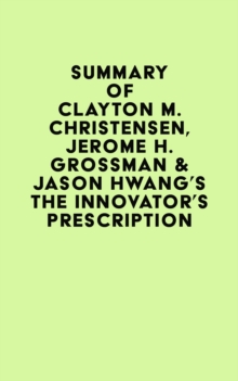 Summary of Clayton M. Christensen, Jerome H. Grossman & Jason Hwang's The Innovator's Prescription