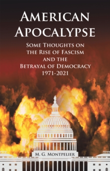 American Apocalypse : Some Thoughts on the Rise of Fascism and the Betrayal of Democracy 1971-2020