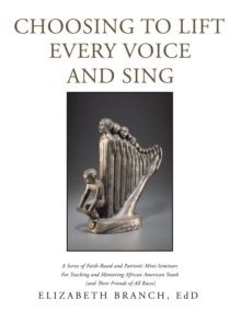 Choosing to Lift Every Voice and Sing : A Series of Faith-Based and Patriotic Mini-Seminars for Teaching and Mentoring African American Youth (And Their Friends of All Races)