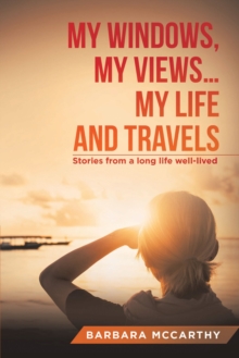 My Windows, My Views ... My Life and Travels : Stories from a Long Life Well-Lived