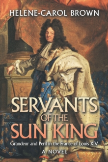 Servants of the Sun King : Grandeur and Peril in the France of Louis Xiv