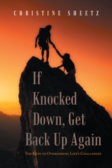 If Knocked Down, Get Back up Again : The Keys to Overcoming Life's Challenges