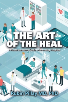 The Art of the Heal : A Health Executive's Guide to Innovating Hospitals